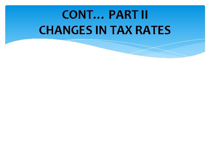 CONT… PART II CHANGES IN TAX RATES 