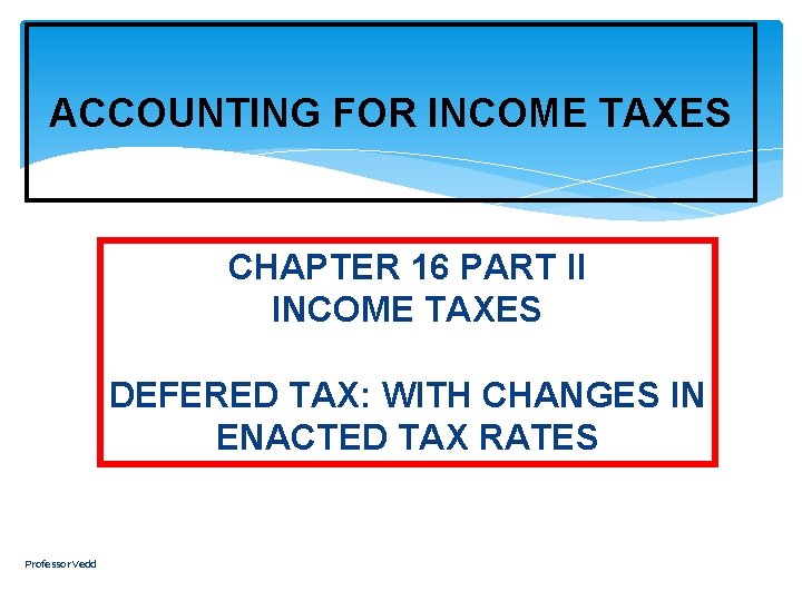 ACCOUNTING FOR INCOME TAXES CHAPTER 16 PART II INCOME TAXES DEFERED TAX: WITH CHANGES
