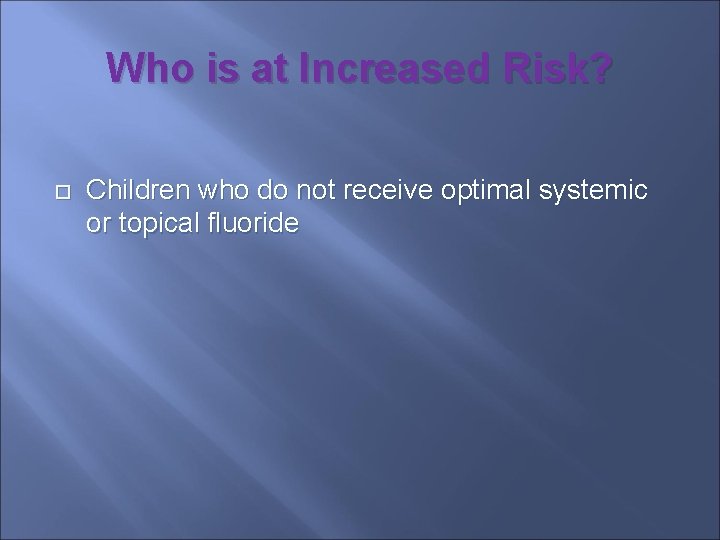 Who is at Increased Risk? Children who do not receive optimal systemic or topical