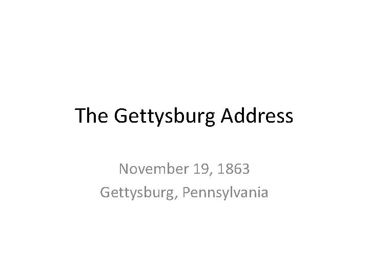 The Gettysburg Address November 19, 1863 Gettysburg, Pennsylvania 