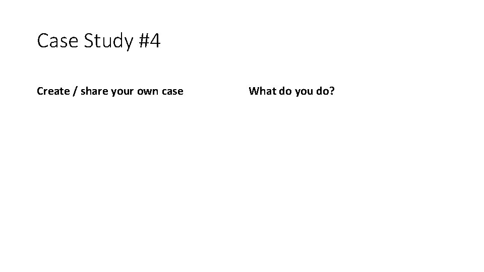 Case Study #4 Create / share your own case What do you do? 