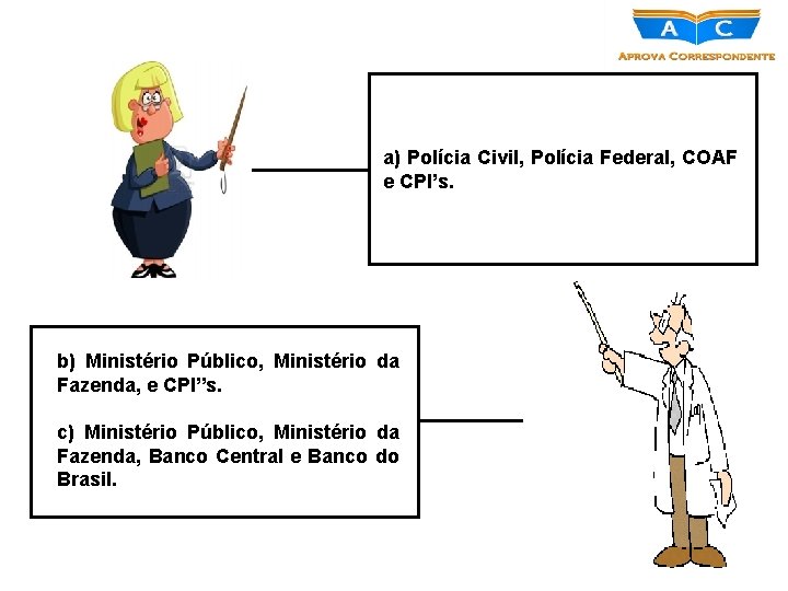 a) Polícia Civil, Polícia Federal, COAF e CPI’s. b) Ministério Público, Ministério da Fazenda,