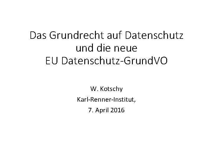 Das Grundrecht auf Datenschutz und die neue EU Datenschutz-Grund. VO W. Kotschy Karl Renner