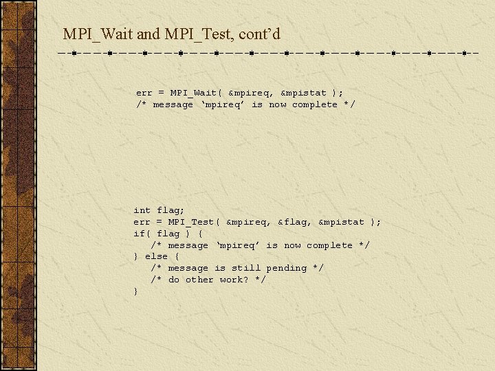 MPI_Wait and MPI_Test, cont’d err = MPI_Wait( &mpireq, &mpistat ); /* message ‘mpireq’ is