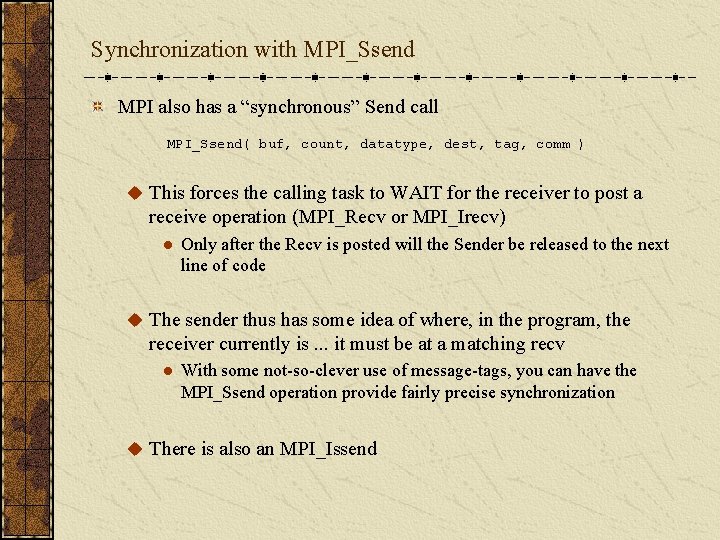 Synchronization with MPI_Ssend MPI also has a “synchronous” Send call MPI_Ssend( buf, count, datatype,