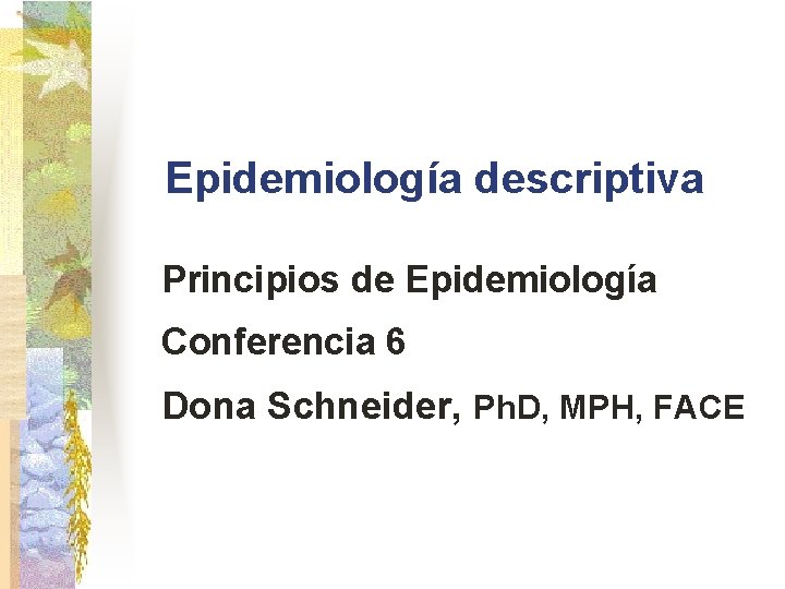 Epidemiología descriptiva Principios de Epidemiología Conferencia 6 Dona Schneider, Ph. D, MPH, FACE 