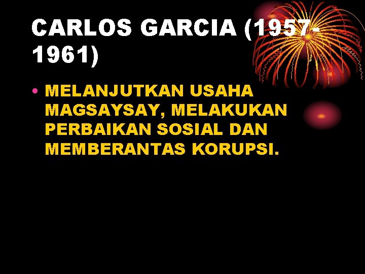 CARLOS GARCIA (19571961) • MELANJUTKAN USAHA MAGSAYSAY, MELAKUKAN PERBAIKAN SOSIAL DAN MEMBERANTAS KORUPSI. 