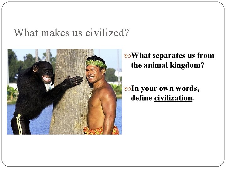 What makes us civilized? What separates us from the animal kingdom? In your own