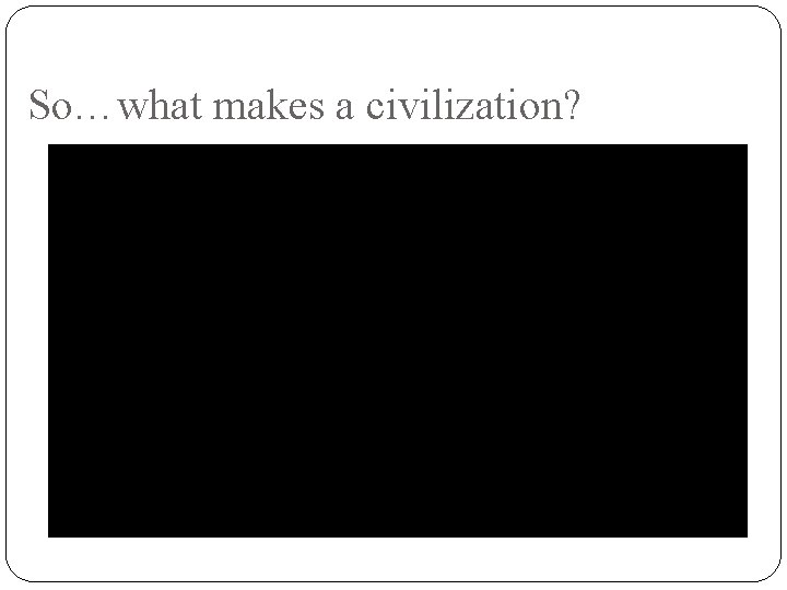 So…what makes a civilization? 