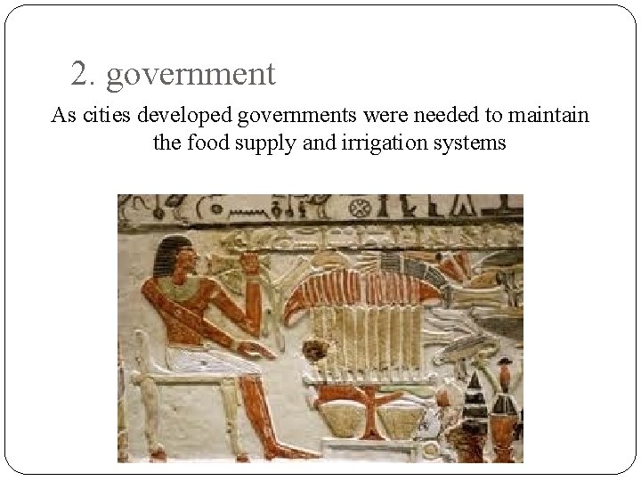 2. government As cities developed governments were needed to maintain the food supply and