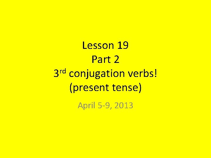 Lesson 19 Part 2 3 rd conjugation verbs! (present tense) April 5 -9, 2013