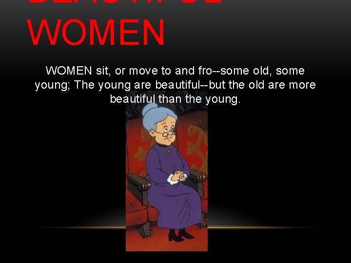 BEAUTIFUL WOMEN sit, or move to and fro--some old, some young; The young are