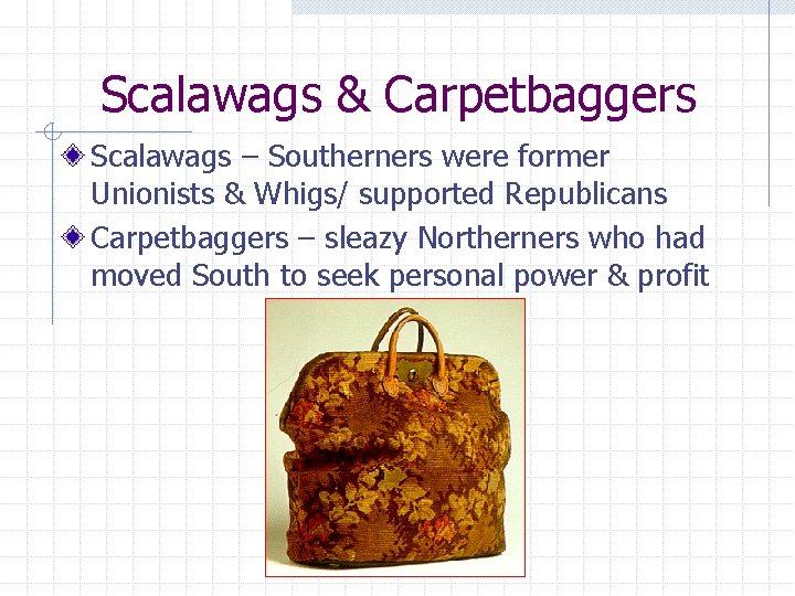 Scalawags & Carpetbaggers Scalawags – Southerners were former Unionists & Whigs/ supported Republicans Carpetbaggers