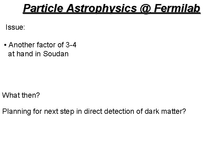 Particle Astrophysics @ Fermilab Issue: • Another factor of 3 -4 at hand in