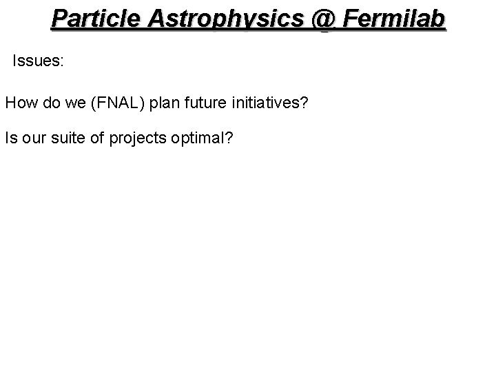 Particle Astrophysics @ Fermilab Issues: How do we (FNAL) plan future initiatives? Is our