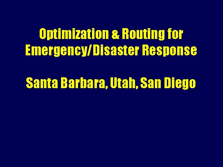 Optimization & Routing for Emergency/Disaster Response Santa Barbara, Utah, San Diego 