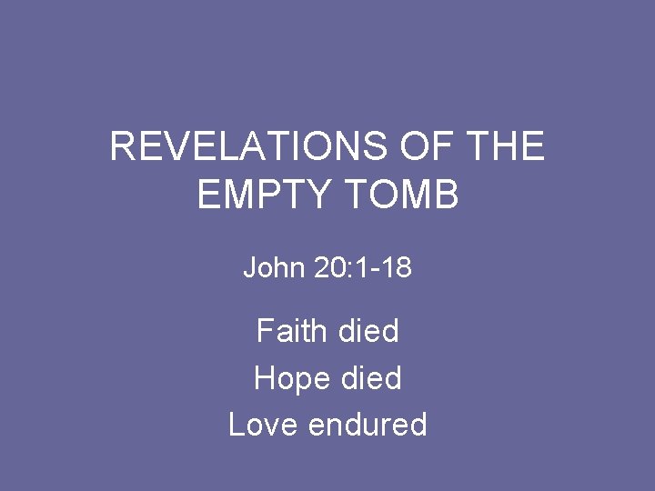 REVELATIONS OF THE EMPTY TOMB John 20: 1 -18 Faith died Hope died Love