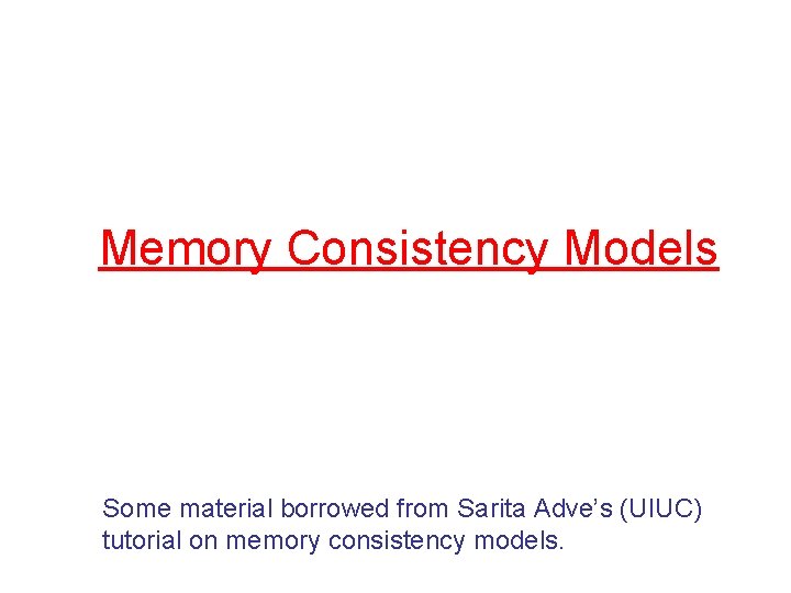 Memory Consistency Models Some material borrowed from Sarita Adve’s (UIUC) tutorial on memory consistency