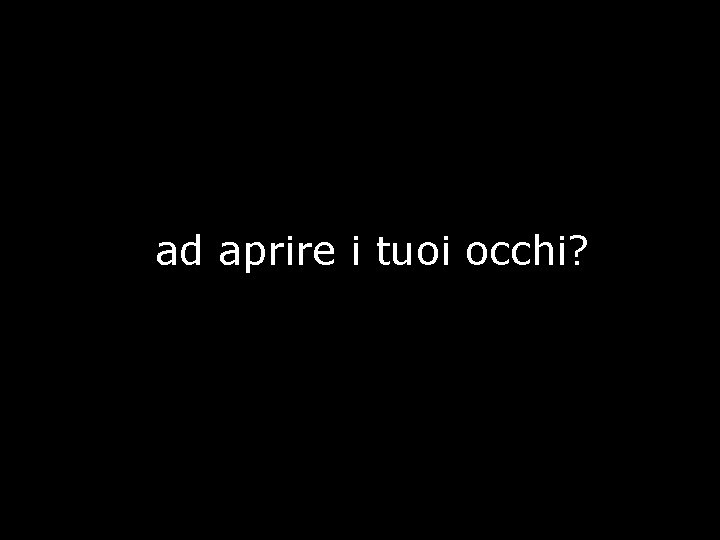 ad aprire i tuoi occhi? 