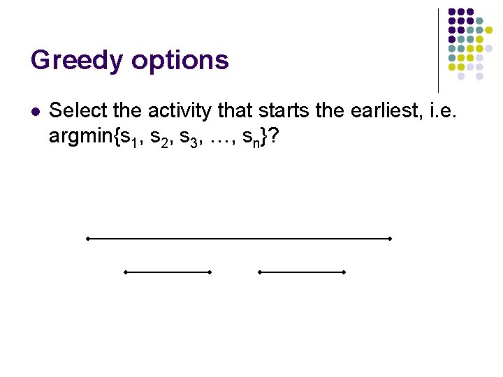 Greedy options l Select the activity that starts the earliest, i. e. argmin{s 1,