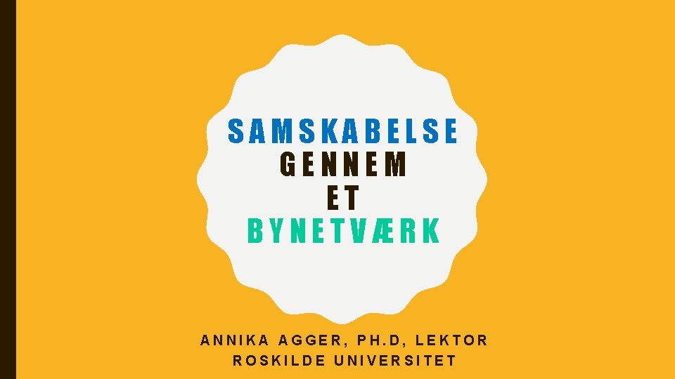 SAMSKABELSE GENNEM ET BYNETVÆRK ANNIKA AGGER, PH. D, LEKTOR ROSKILDE UNIVERSITET 