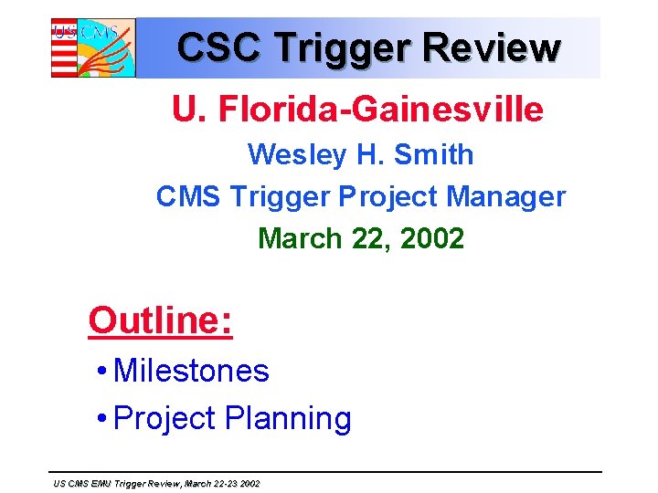 CSC Trigger Review U. Florida-Gainesville Wesley H. Smith CMS Trigger Project Manager March 22,