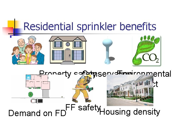 Residential sprinkler benefits Property safety Conservation Environmental impact FF safety. Housing density Demand on