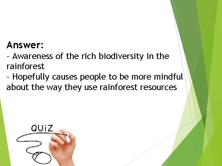 Answer: - Awareness of the rich biodiversity in the rainforest - Hopefully causes people