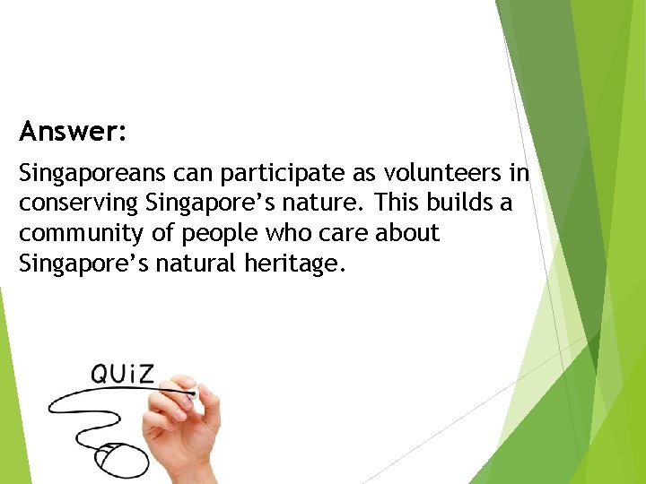 Answer: Singaporeans can participate as volunteers in conserving Singapore’s nature. This builds a community