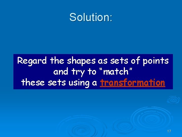 Solution: Regard the shapes as sets of points and try to “match” these sets