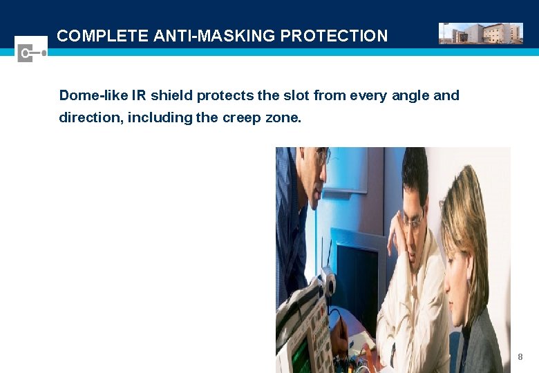 COMPLETE ANTI-MASKING PROTECTION Dome-like IR shield protects the slot from every angle and direction,