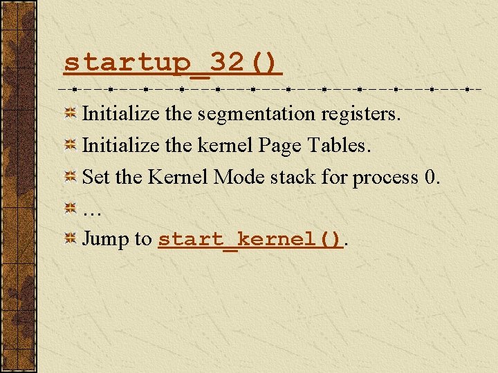 startup_32() Initialize the segmentation registers. Initialize the kernel Page Tables. Set the Kernel Mode