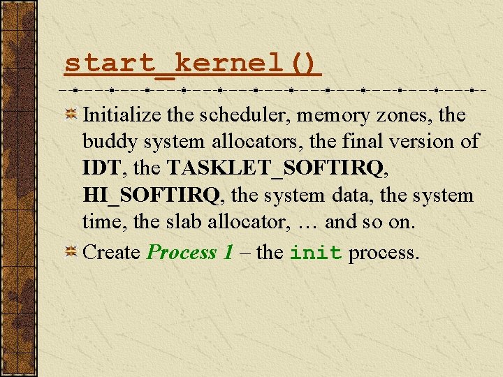 start_kernel() Initialize the scheduler, memory zones, the buddy system allocators, the final version of