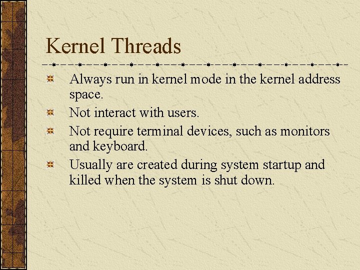 Kernel Threads Always run in kernel mode in the kernel address space. Not interact