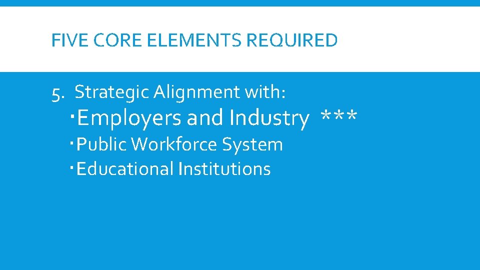 FIVE CORE ELEMENTS REQUIRED 5. Strategic Alignment with: Employers and Industry *** Public Workforce FIVE CORE ELEMENTS REQUIRED 5. Strategic Alignment with: Employers and Industry *** Public Workforce