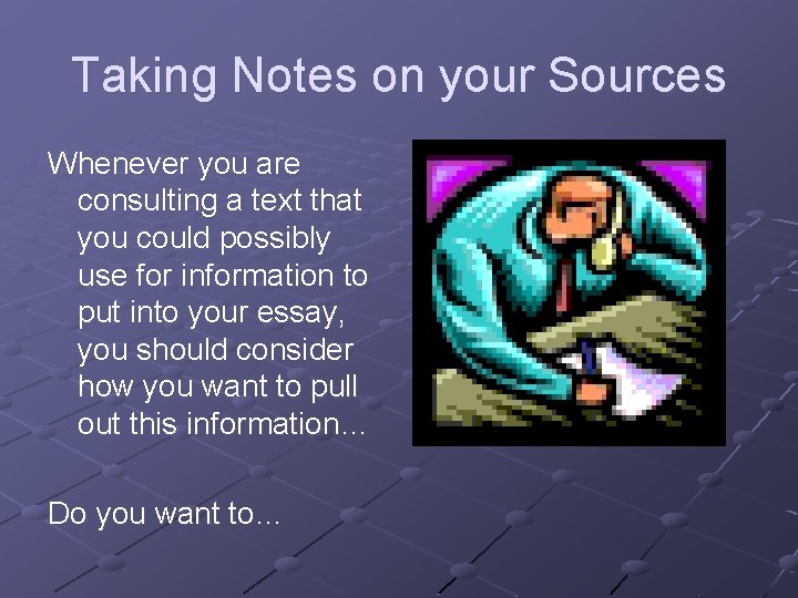 Taking Notes on your Sources Whenever you are consulting a text that you could