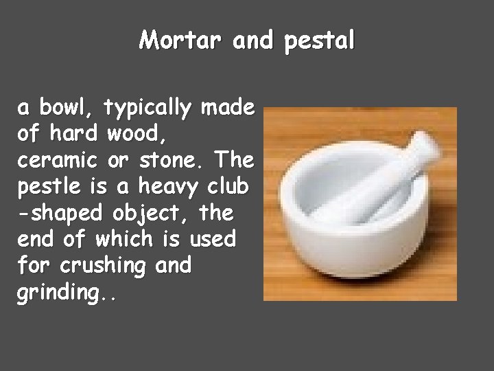 Mortar and pestal a bowl, typically made of hard wood, ceramic or stone. The