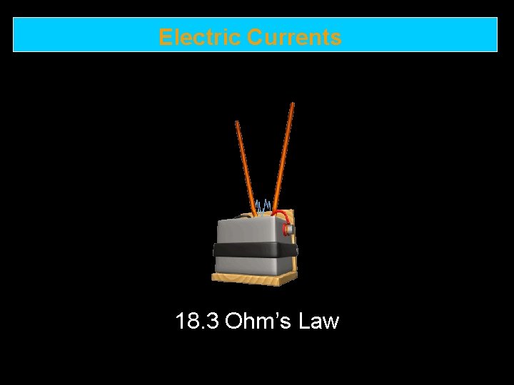 Electric Currents 18. 3 Ohm’s Law 