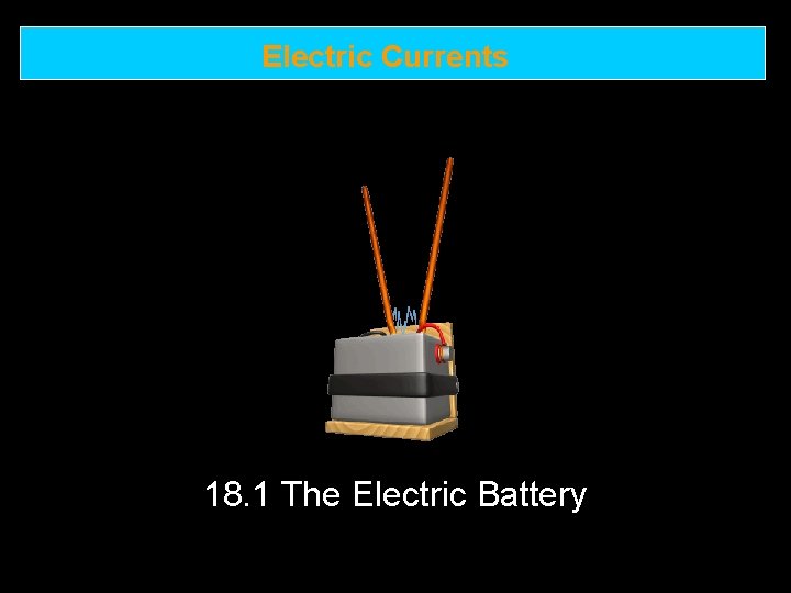 Electric Currents 18. 1 The Electric Battery 