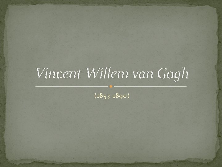 Vincent Willem van Gogh (1853 -1890) 