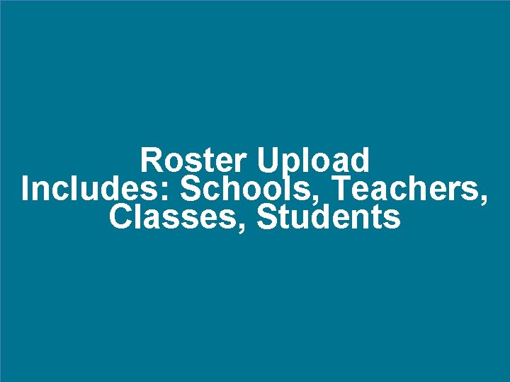 Roster Upload Includes: Schools, Teachers, Classes, Students 