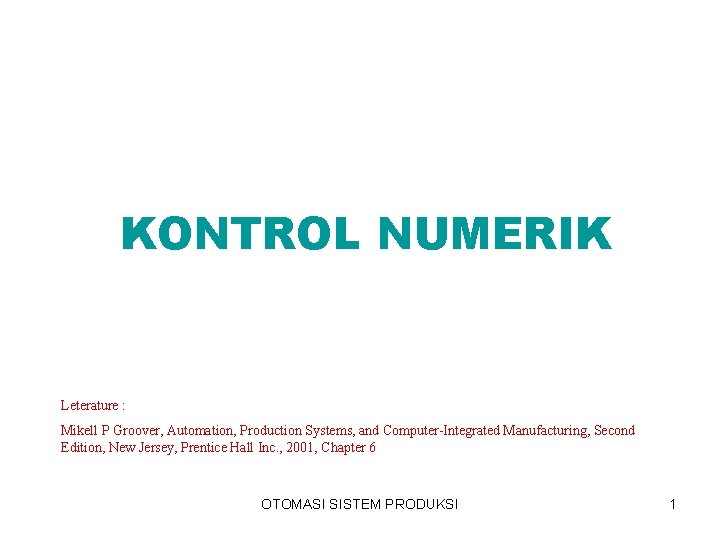 KONTROL NUMERIK Leterature : Mikell P Groover, Automation, Production Systems, and Computer-Integrated Manufacturing, Second