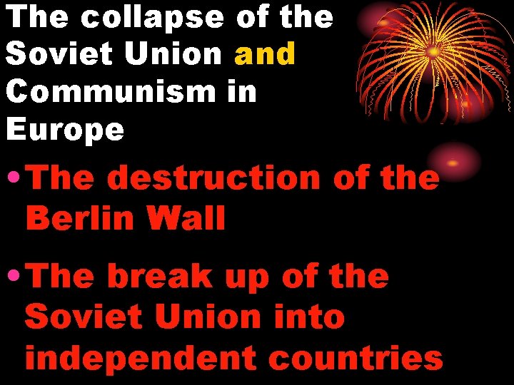 The collapse of the Soviet Union and Communism in Europe • The destruction of