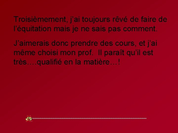 Troisièmement, j’ai toujours rêvé de faire de l’équitation mais je ne sais pas comment.