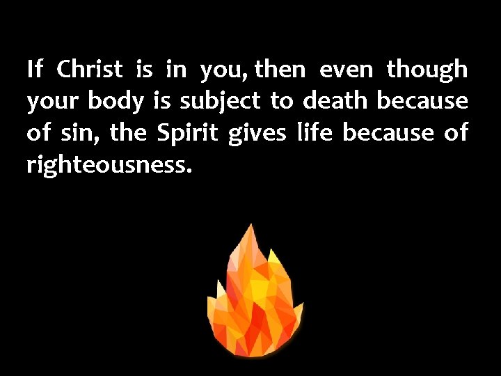 If Christ is in you, then even though your body is subject to death