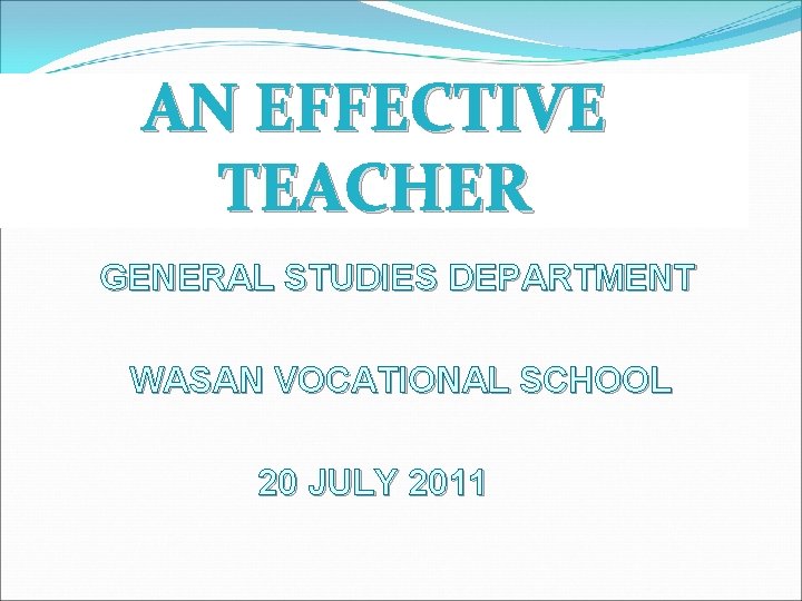 AN EFFECTIVE TEACHER GENERAL STUDIES DEPARTMENT WASAN VOCATIONAL SCHOOL 20 JULY 2011 