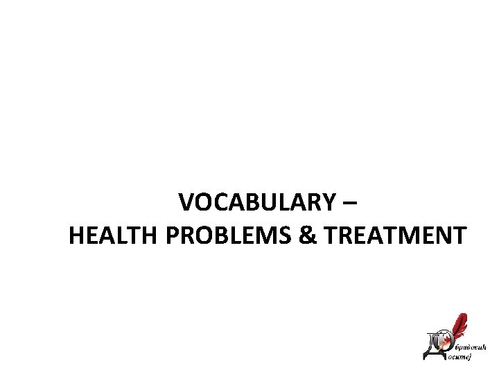 VOCABULARY – HEALTH PROBLEMS & TREATMENT 