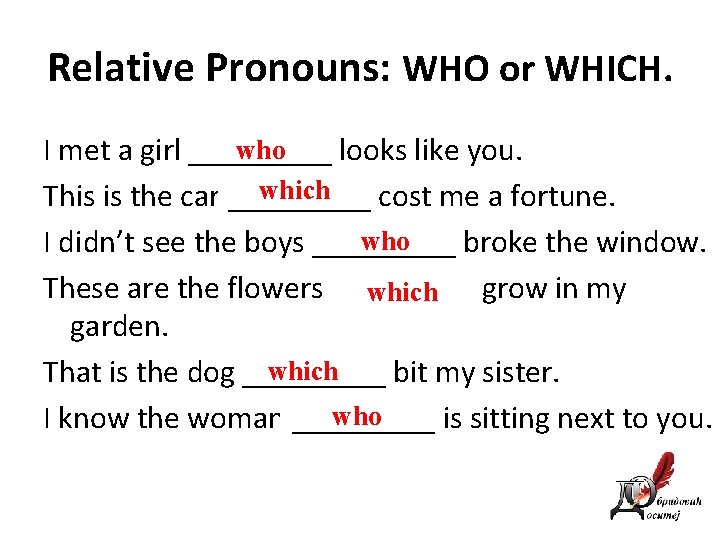 Relative Pronouns: WHO or WHICH. who I met a girl _____ looks like you.