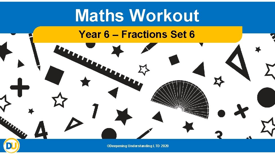Maths Workout Year 6 – Fractions Set 6 ©Deepening Understanding LTD 2020 
