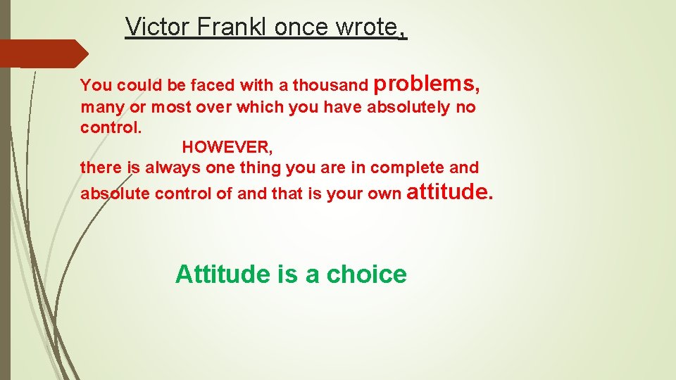 Victor Frankl once wrote, You could be faced with a thousand problems, many or